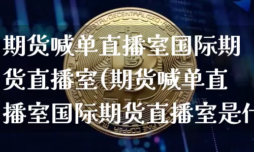 期货喊单直播室国际期货直播室(期货喊单直播室国际期货直播室是什么)_https://www.lclxwz.com_广期所_第1张