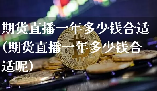 期货直播一年多少钱合适(期货直播一年多少钱合适呢)_https://www.lclxwz.com_郑商所_第1张