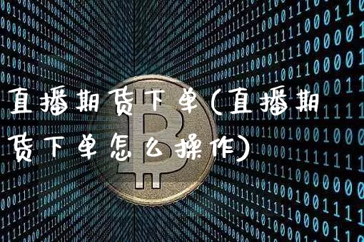 直播期货下单(直播期货下单怎么操作)_https://www.lclxwz.com_广期所_第1张