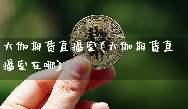 大伽期货直播室(大伽期货直播室在哪)_https://www.lclxwz.com_郑商所_第1张