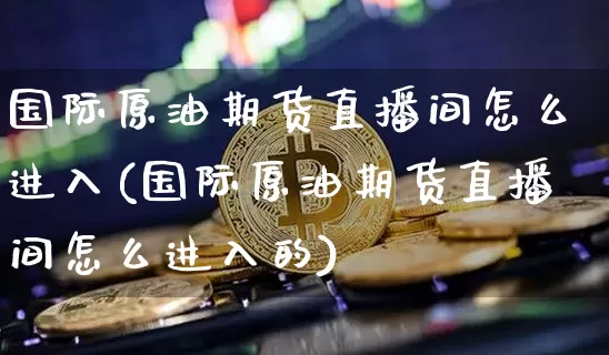 国际原油期货直播间怎么进入(国际原油期货直播间怎么进入的)_https://www.lclxwz.com_郑商所_第1张