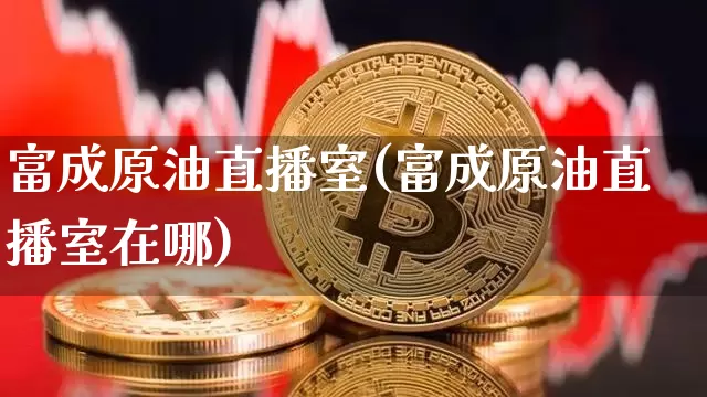 富成原油直播室(富成原油直播室在哪)_https://www.lclxwz.com_大商所_第1张
