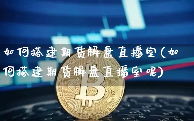 如何搭建期货解盘直播室(如何搭建期货解盘直播室呢)_https://www.lclxwz.com_上期能源_第1张