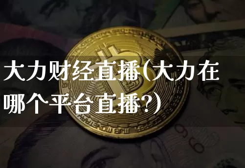 大力财经直播(大力在哪个平台直播?)_https://www.lclxwz.com_上期能源_第1张