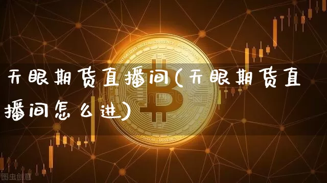 天眼期货直播间(天眼期货直播间怎么进)_https://www.lclxwz.com_广期所_第1张