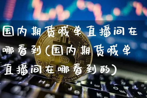 国内期货喊单直播间在哪看到(国内期货喊单直播间在哪看到的)_https://www.lclxwz.com_上期所_第1张