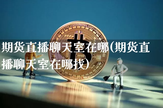 期货直播聊天室在哪(期货直播聊天室在哪找)_https://www.lclxwz.com_广期所_第1张