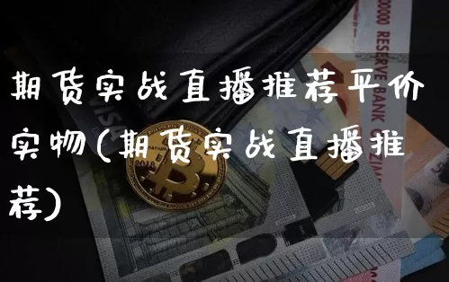 期货实战直播推荐平价实物(期货实战直播推荐)_https://www.lclxwz.com_广期所_第1张