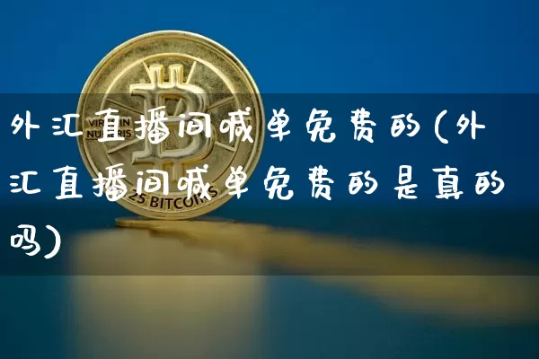 外汇直播间喊单免费的(外汇直播间喊单免费的是真的吗)_https://www.lclxwz.com_大商所_第1张