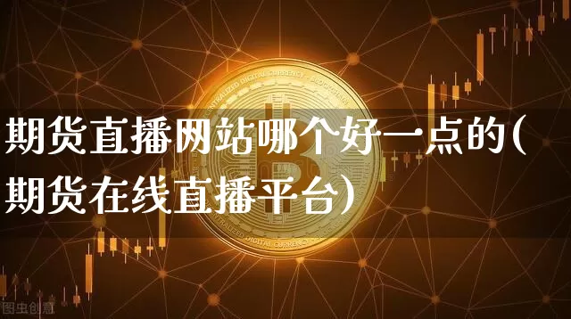 期货直播网站哪个好一点的(期货在线直播平台)_https://www.lclxwz.com_上期能源_第1张