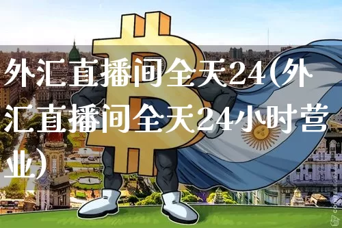 外汇直播间全天24(外汇直播间全天24小时营业)_https://www.lclxwz.com_郑商所_第1张