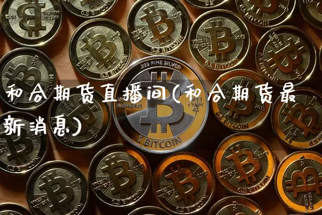 和合期货直播间(和合期货最新消息)_https://www.lclxwz.com_广期所_第1张