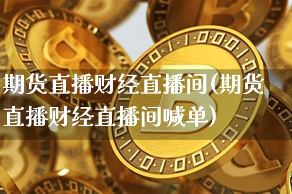 期货直播财经直播间(期货直播财经直播间喊单)_https://www.lclxwz.com_大商所_第1张