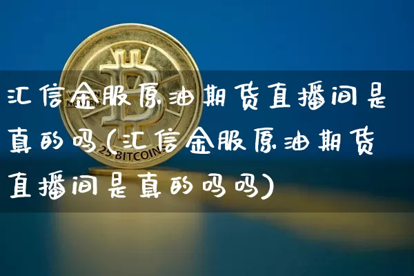 汇信金服原油期货直播间是真的吗(汇信金服原油期货直播间是真的吗吗)_https://www.lclxwz.com_中金所_第1张