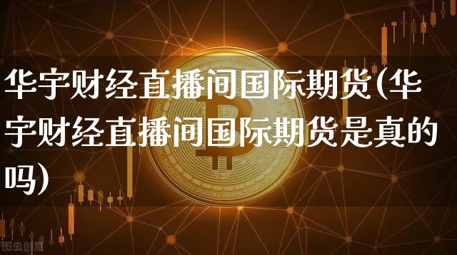 华宇财经直播间国际期货(华宇财经直播间国际期货是真的吗)_https://www.lclxwz.com_中金所_第1张