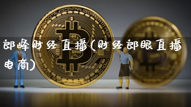 郎峰财经直播(财经郎眼直播电商)_https://www.lclxwz.com_上期能源_第1张