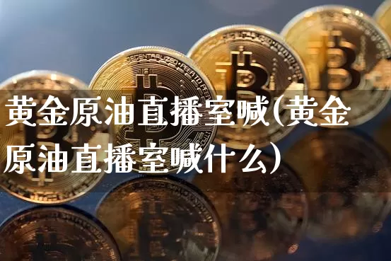 黄金原油直播室喊(黄金原油直播室喊什么)_https://www.lclxwz.com_郑商所_第1张