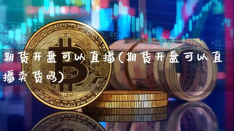 期货开盘可以直播(期货开盘可以直播卖货吗)_https://www.lclxwz.com_广期所_第1张