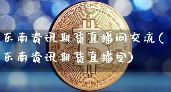 东南资讯期货直播间交流(东南资讯期货直播室)_https://www.lclxwz.com_大商所_第1张