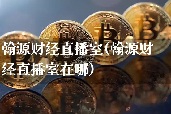 翰源财经直播室(翰源财经直播室在哪)_https://www.lclxwz.com_大商所_第1张