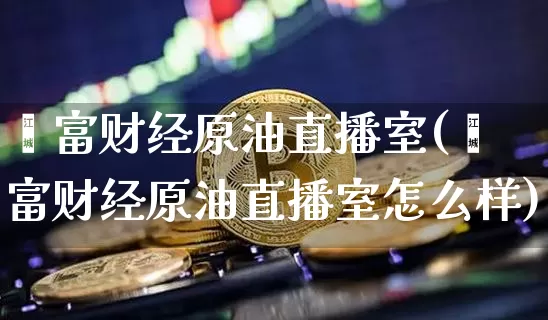鑫富财经原油直播室(鑫富财经原油直播室怎么样)_https://www.lclxwz.com_郑商所_第1张