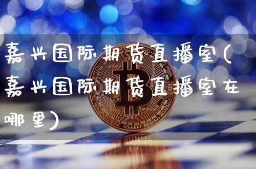 嘉兴国际期货直播室(嘉兴国际期货直播室在哪里)_https://www.lclxwz.com_上期能源_第1张