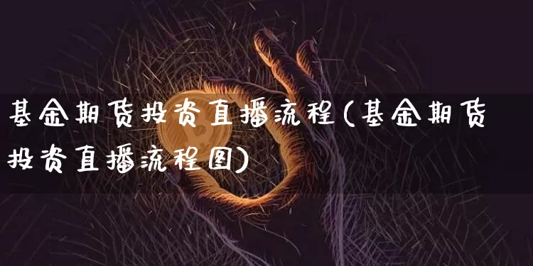 基金期货投资直播流程(基金期货投资直播流程图)_https://www.lclxwz.com_郑商所_第1张