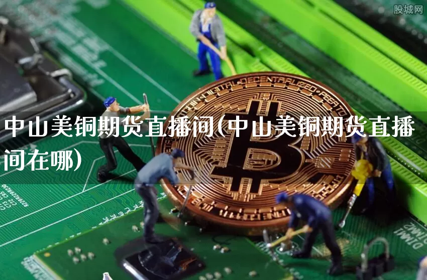 中山美铜期货直播间(中山美铜期货直播间在哪)_https://www.lclxwz.com_上期所_第1张