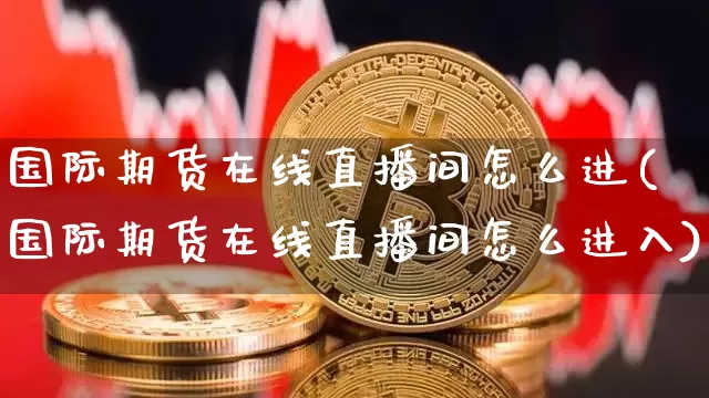 国际期货在线直播间怎么进(国际期货在线直播间怎么进入)_https://www.lclxwz.com_上期能源_第1张