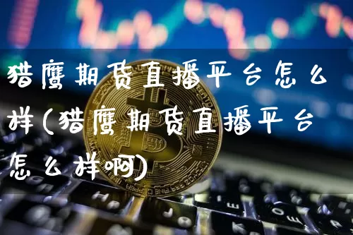 猎鹰期货直播平台怎么样(猎鹰期货直播平台怎么样啊)_https://www.lclxwz.com_中金所_第1张