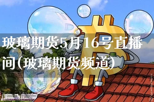 玻璃期货5月16号直播间(玻璃期货频道)_https://www.lclxwz.com_大商所_第1张