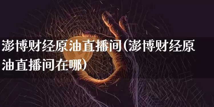 澎博财经原油直播间(澎博财经原油直播间在哪)_https://www.lclxwz.com_郑商所_第1张