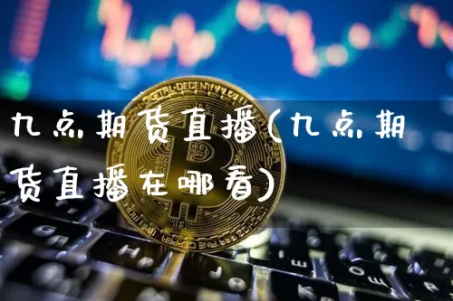九点期货直播(九点期货直播在哪看)_https://www.lclxwz.com_上期能源_第1张