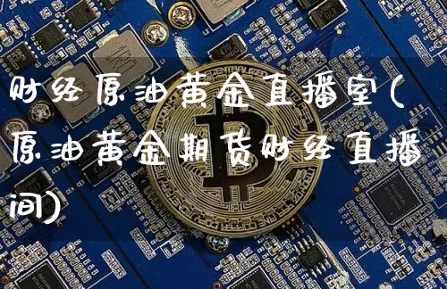 财经原油黄金直播室(原油黄金期货财经直播间)_https://www.lclxwz.com_郑商所_第1张