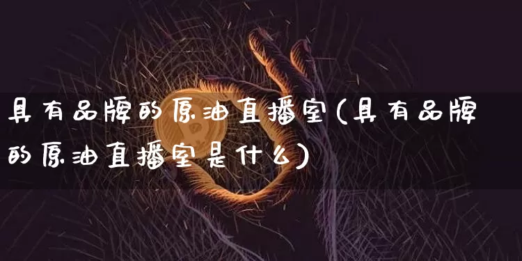 具有品牌的原油直播室(具有品牌的原油直播室是什么)_https://www.lclxwz.com_大商所_第1张