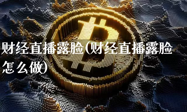 财经直播露脸(财经直播露脸怎么做)_https://www.lclxwz.com_大商所_第1张