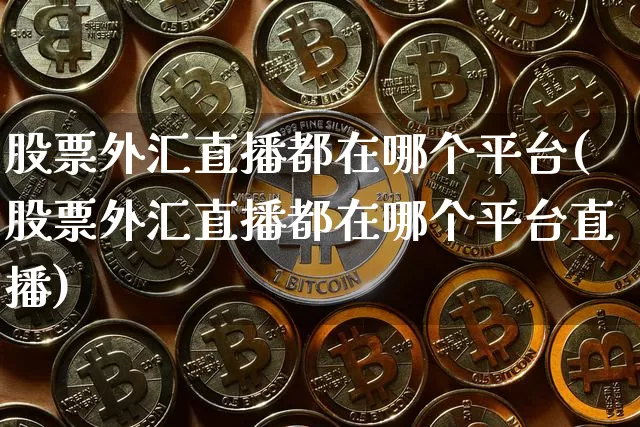 股票外汇直播都在哪个平台(股票外汇直播都在哪个平台直播)_https://www.lclxwz.com_大商所_第1张