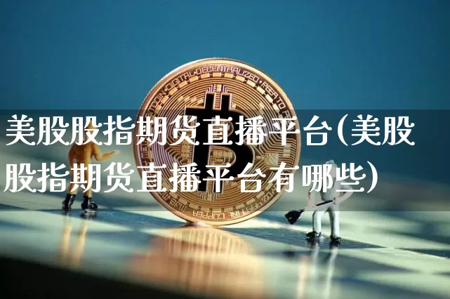 美股股指期货直播平台(美股股指期货直播平台有哪些)_https://www.lclxwz.com_大商所_第1张