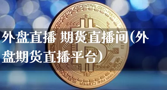 外盘直播 期货直播间(外盘期货直播平台)_https://www.lclxwz.com_上期能源_第1张