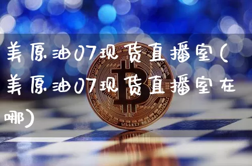 美原油07现货直播室(美原油07现货直播室在哪)_https://www.lclxwz.com_上期能源_第1张