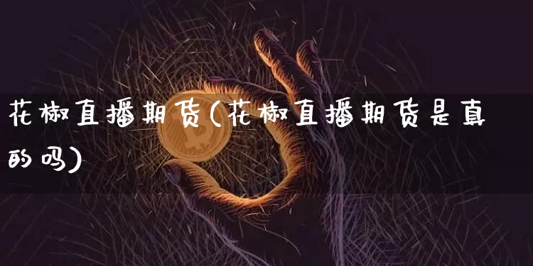 花椒直播期货(花椒直播期货是真的吗)_https://www.lclxwz.com_上期所_第1张