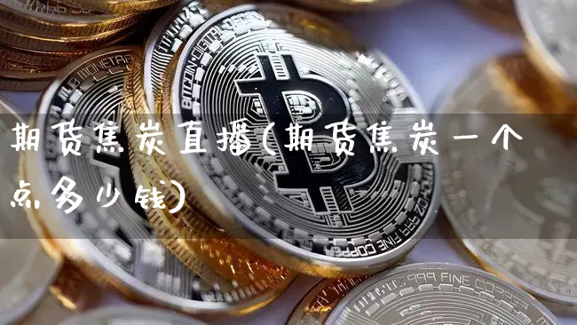 期货焦炭直播(期货焦炭一个点多少钱)_https://www.lclxwz.com_上期能源_第1张