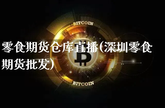 零食期货仓库直播(深圳零食期货批发)_https://www.lclxwz.com_郑商所_第1张