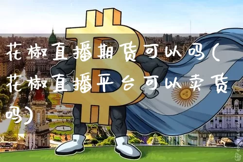 花椒直播期货可以吗(花椒直播平台可以卖货吗)_https://www.lclxwz.com_上期所_第1张