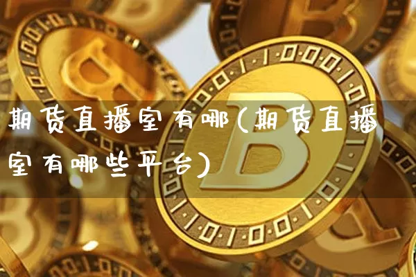 期货直播室有哪(期货直播室有哪些平台)_https://www.lclxwz.com_大商所_第1张
