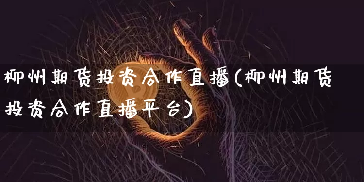 柳州期货投资合作直播(柳州期货投资合作直播平台)_https://www.lclxwz.com_郑商所_第1张