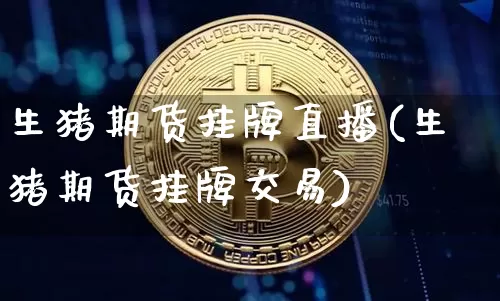 生猪期货挂牌直播(生猪期货挂牌交易)_https://www.lclxwz.com_郑商所_第1张