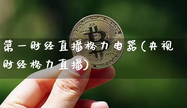 第一财经直播格力电器(央视财经格力直播)_https://www.lclxwz.com_上期能源_第1张