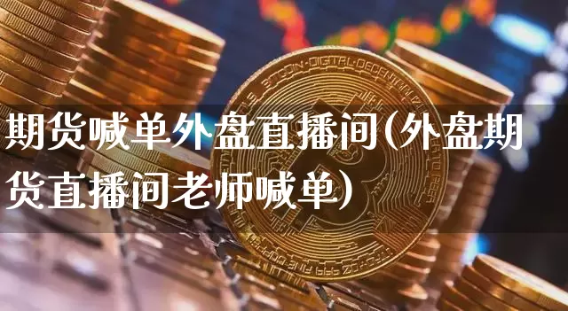 期货喊单外盘直播间(外盘期货直播间老师喊单)_https://www.lclxwz.com_广期所_第1张