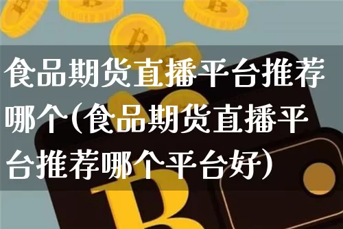 食品期货直播平台推荐哪个(食品期货直播平台推荐哪个平台好)_https://www.lclxwz.com_中金所_第1张